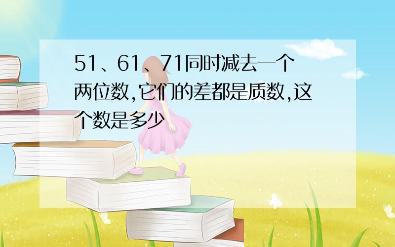 51、61、71同时减去一个两位数,它们的差都是质数,这个数是多少