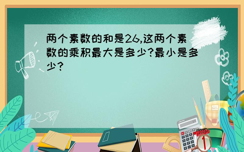 两个素数的和是26,这两个素数的乘积最大是多少?最小是多少?