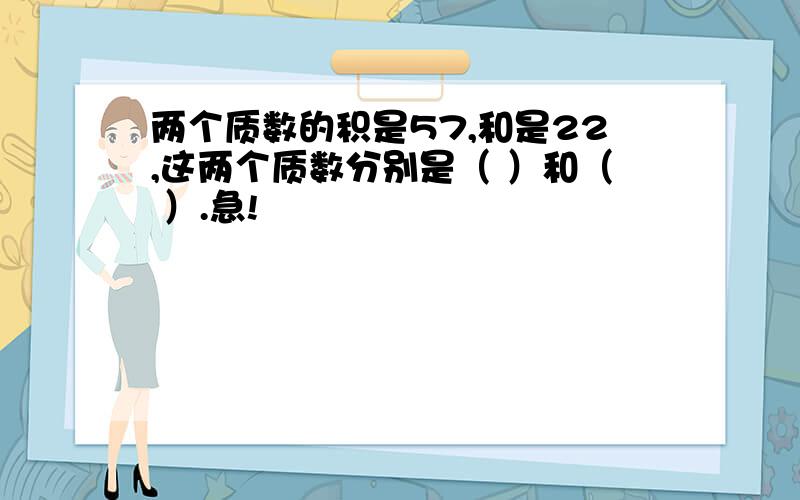 两个质数的积是57,和是22,这两个质数分别是（ ）和（ ）.急!