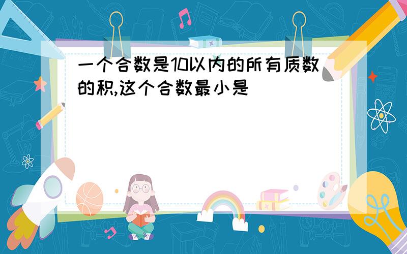 一个合数是10以内的所有质数的积,这个合数最小是（ ）