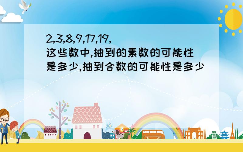 2,3,8,9,17,19,这些数中,抽到的素数的可能性是多少,抽到合数的可能性是多少