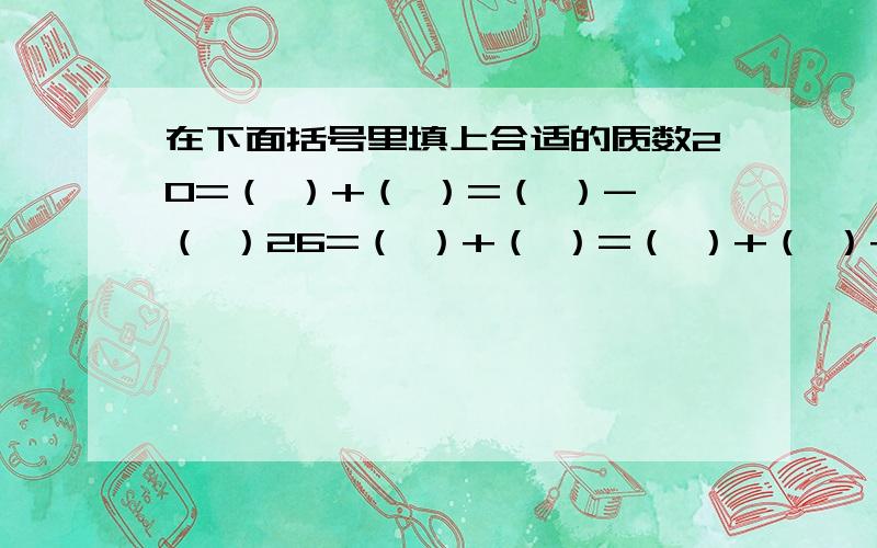 在下面括号里填上合适的质数20=（ ）+（ ）=（ ）-（ ）26=（ ）+（ ）=（ ）+（ ）+（ ）50=（ ）+（ ）=（ ）+（ ）+（ ）