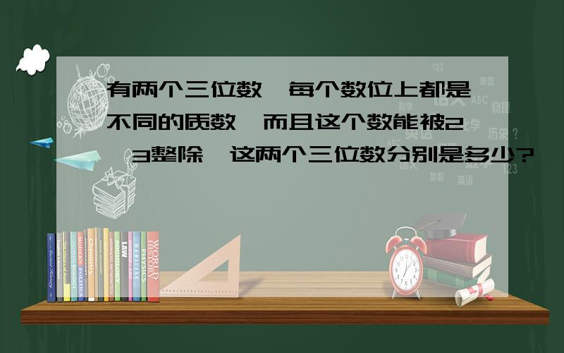 有两个三位数,每个数位上都是不同的质数,而且这个数能被2,3整除,这两个三位数分别是多少?