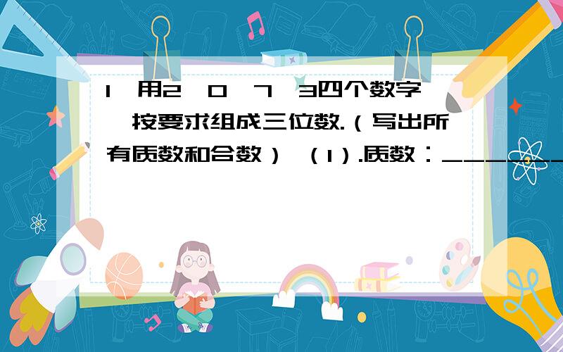 1、用2、0、7、3四个数字,按要求组成三位数.（写出所有质数和合数） （1）.质数：______1、用2、0、7、3四个数字,按要求组成三位数.（写出所有质数和合数）（1）.质数：_________________（2）.