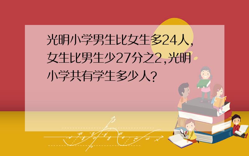 光明小学男生比女生多24人,女生比男生少27分之2,光明小学共有学生多少人?