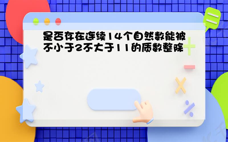 是否存在连续14个自然数能被不小于2不大于11的质数整除