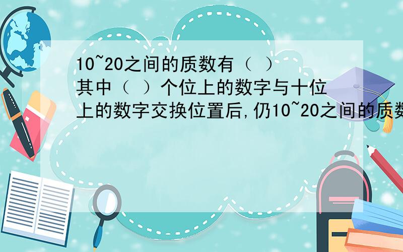 10~20之间的质数有（ ）其中（ ）个位上的数字与十位上的数字交换位置后,仍10~20之间的质数有（ ）其中（ ）个位上的数字与十位上的数字交换位置后，仍是一个质数。