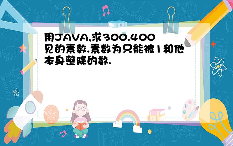 用JAVA,求300.400见的素数.素数为只能被1和他本身整除的数.