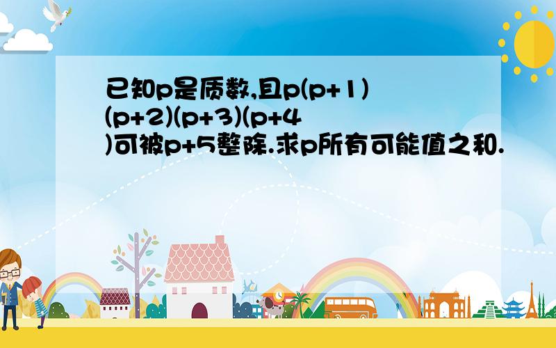 已知p是质数,且p(p+1)(p+2)(p+3)(p+4)可被p+5整除.求p所有可能值之和.