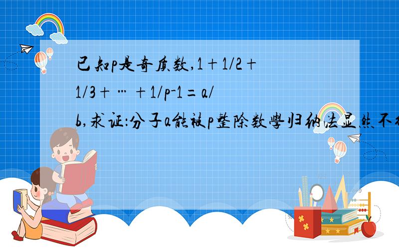 已知p是奇质数,1+1/2+1/3+…+1/p-1=a/b,求证：分子a能被p整除数学归纳法显然不行，因为这里P是质数，一个质数到下一个质数是没什么规律的，比如质数7的下一个质数是11，再下一个是11，再下一