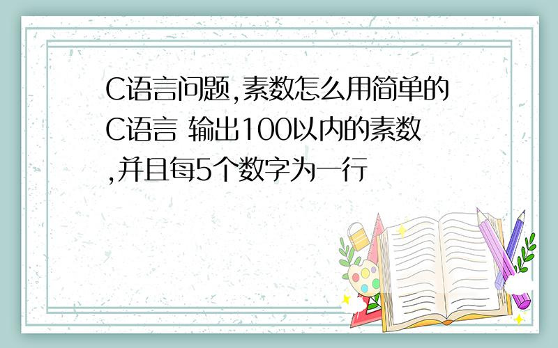 C语言问题,素数怎么用简单的C语言 输出100以内的素数,并且每5个数字为一行