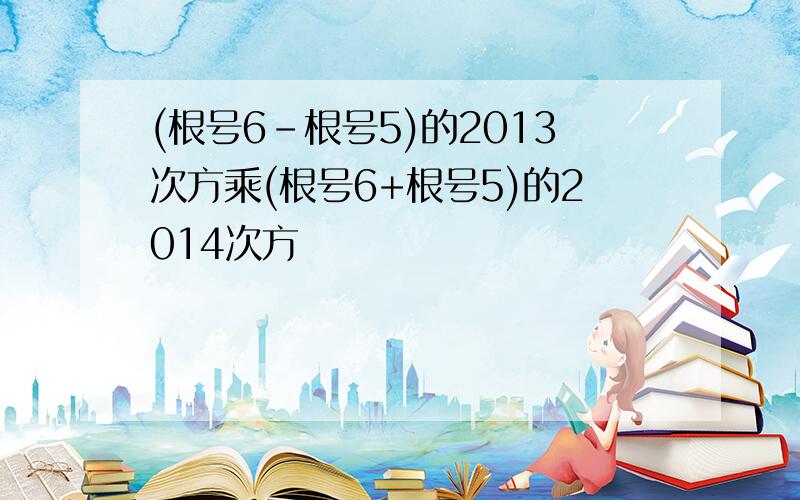 (根号6-根号5)的2013次方乘(根号6+根号5)的2014次方