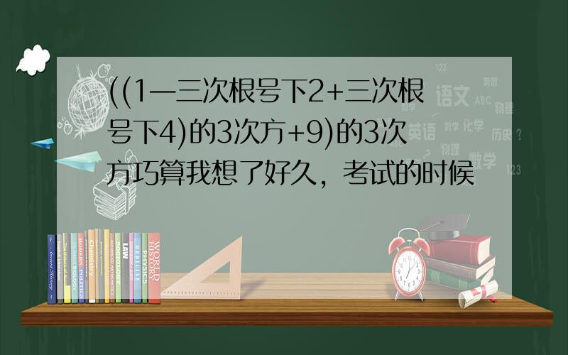 ((1—三次根号下2+三次根号下4)的3次方+9)的3次方巧算我想了好久，考试的时候