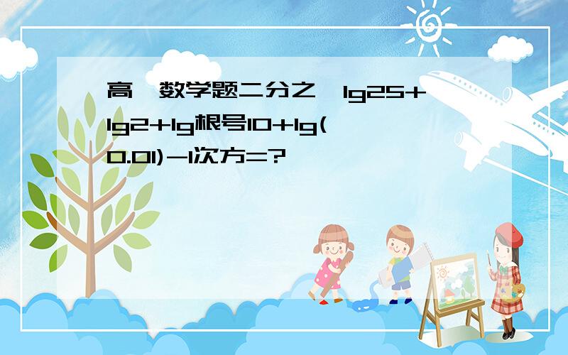 高一数学题二分之一lg25+lg2+lg根号10+lg(0.01)-1次方=?