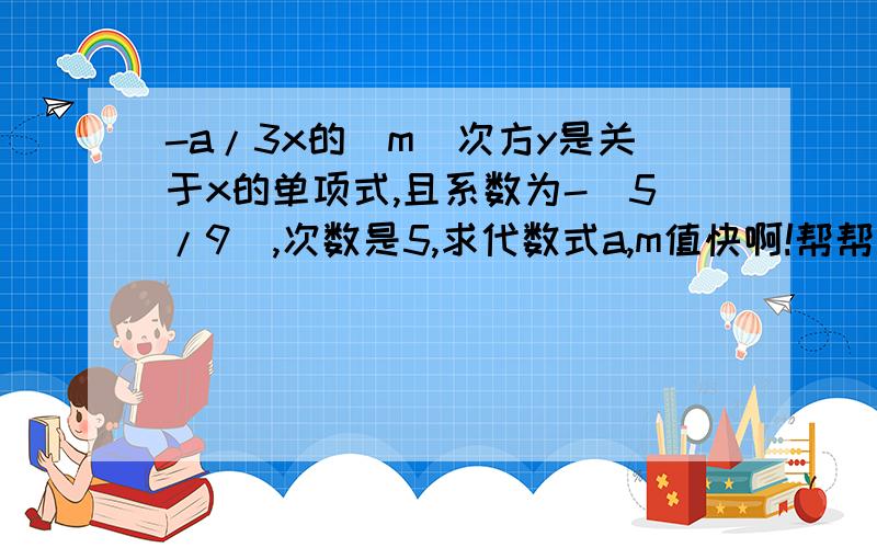 -a/3x的|m|次方y是关于x的单项式,且系数为-（5/9）,次数是5,求代数式a,m值快啊!帮帮忙啊！