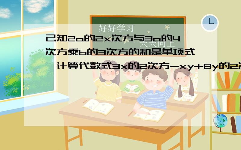 已知2a的2x次方与3a的4次方乘b的3次方的和是单项式,计算代数式3x的2次方-xy+8y的2次方的值.