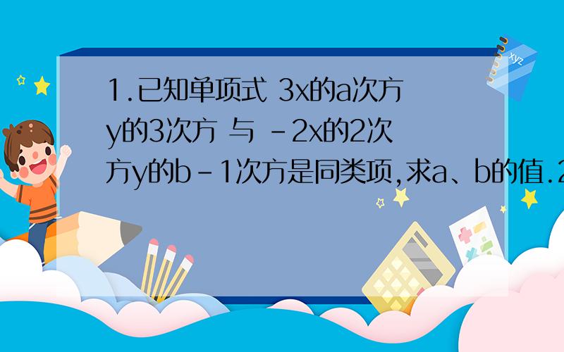 1.已知单项式 3x的a次方y的3次方 与 -2x的2次方y的b-1次方是同类项,求a、b的值.2.若-5a的3次方b的m+1次方 与 1/2a的n+1,b的2次方是同类项,求（m-n）的2011次方.