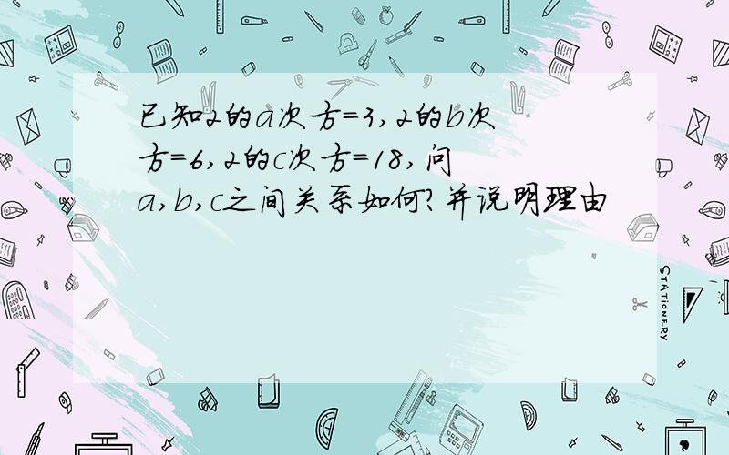 已知2的a次方=3,2的b次方=6,2的c次方=18,问a,b,c之间关系如何?并说明理由