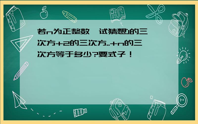 若n为正整数,试猜想:1的三次方+2的三次方..+n的三次方等于多少?要式子！