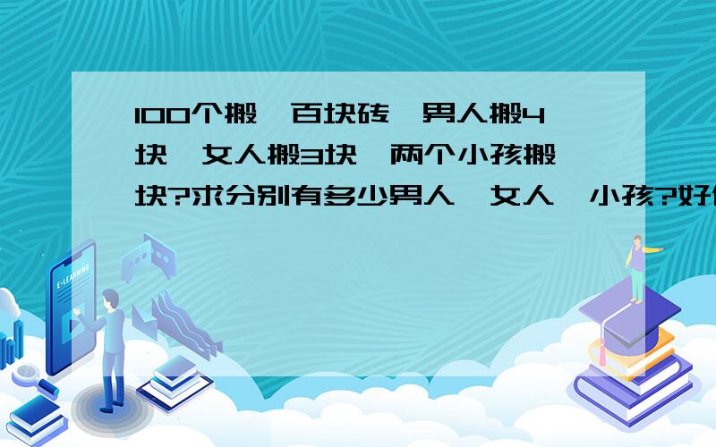 100个搬一百块砖,男人搬4块,女人搬3块,两个小孩搬一块?求分别有多少男人、女人、小孩?好像老子数学不行