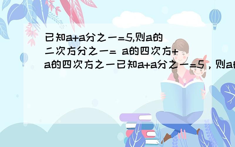 已知a+a分之一=5,则a的二次方分之一= a的四次方+a的四次方之一已知a+a分之一=5，则a的二次方分之一=    ?????                    a的四次方+a的四次方之一 =??????