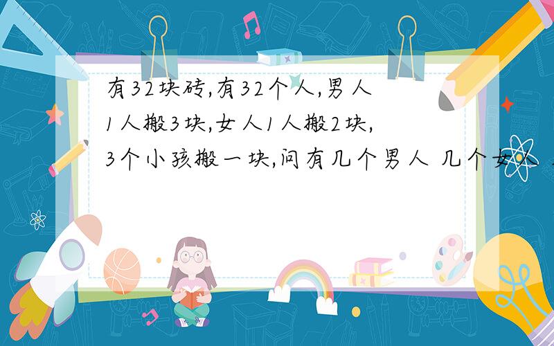 有32块砖,有32个人,男人1人搬3块,女人1人搬2块,3个小孩搬一块,问有几个男人 几个女人 几个小孩.