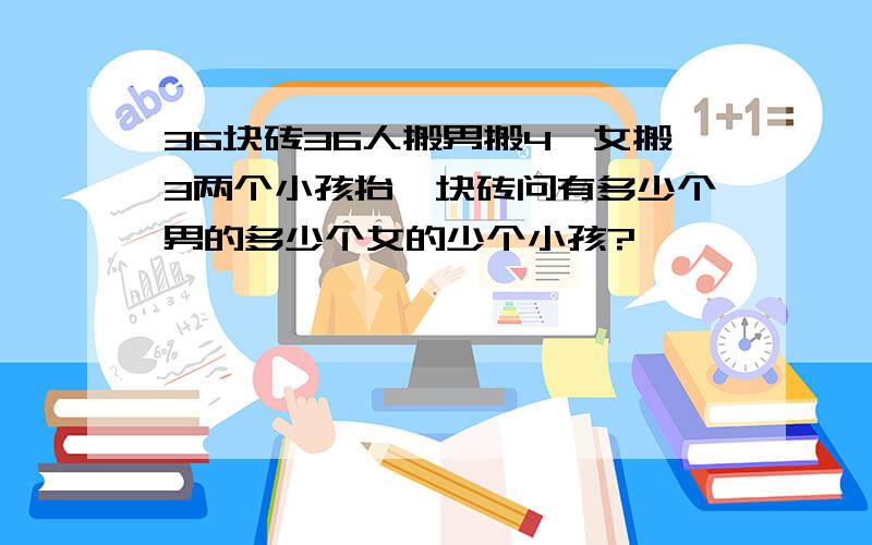 36块砖36人搬男搬4、女搬3两个小孩抬一块砖问有多少个男的多少个女的少个小孩?