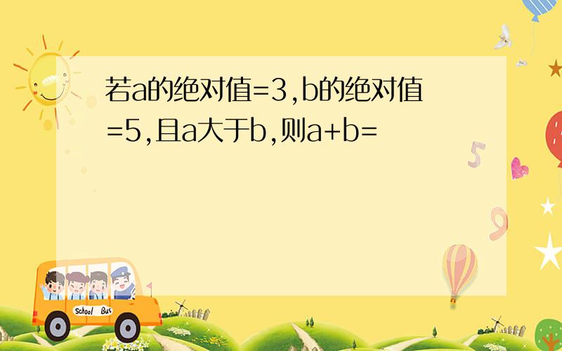 若a的绝对值=3,b的绝对值=5,且a大于b,则a+b=