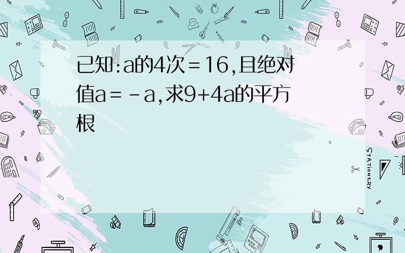 已知:a的4次＝16,且绝对值a＝－a,求9+4a的平方根