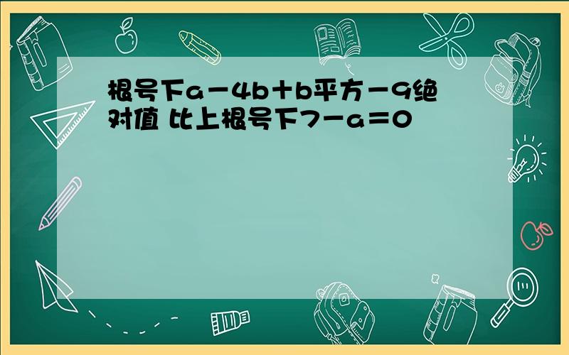 根号下a－4b＋b平方－9绝对值 比上根号下7－a＝0