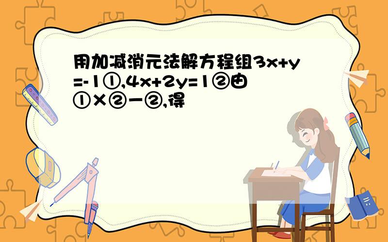 用加减消元法解方程组3x+y=-1①,4x+2y=1②由①×②－②,得