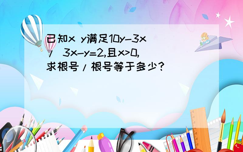 已知x y满足10y-3x / 3x-y=2,且x>0,求根号/根号等于多少?