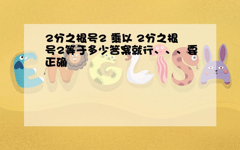 2分之根号2 乘以 2分之根号2等于多少答案就行、、、要正确