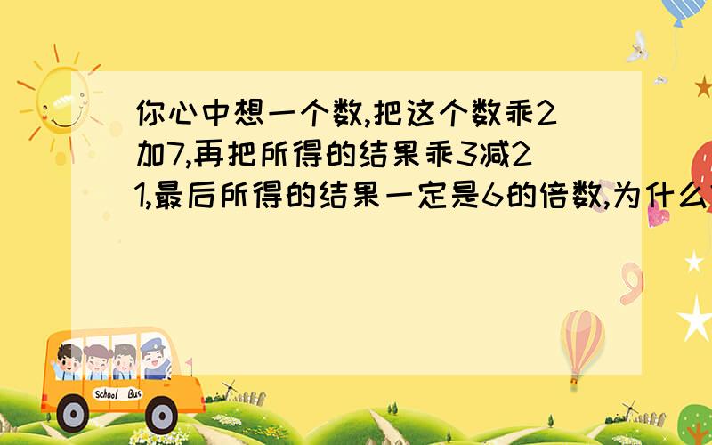 你心中想一个数,把这个数乖2加7,再把所得的结果乖3减21,最后所得的结果一定是6的倍数,为什么?