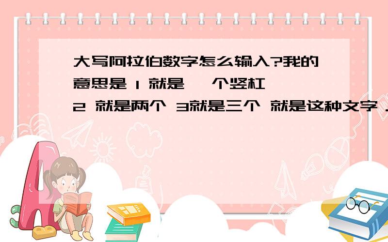 大写阿拉伯数字怎么输入?我的意思是 1 就是 一个竖杠 2 就是两个 3就是三个 就是这种文字．