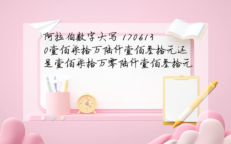 阿拉伯数字大写 1706130壹佰柒拾万陆仟壹佰叁拾元还是壹佰柒拾万零陆仟壹佰叁拾元