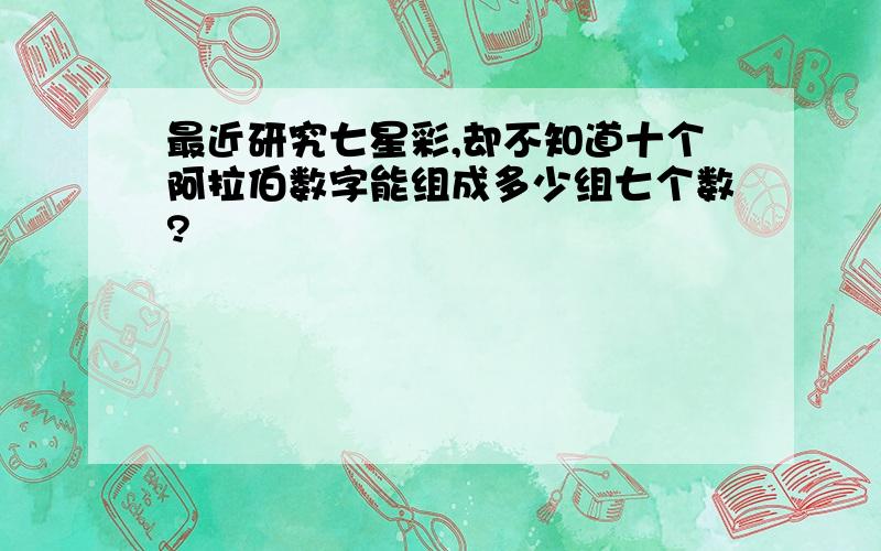 最近研究七星彩,却不知道十个阿拉伯数字能组成多少组七个数?