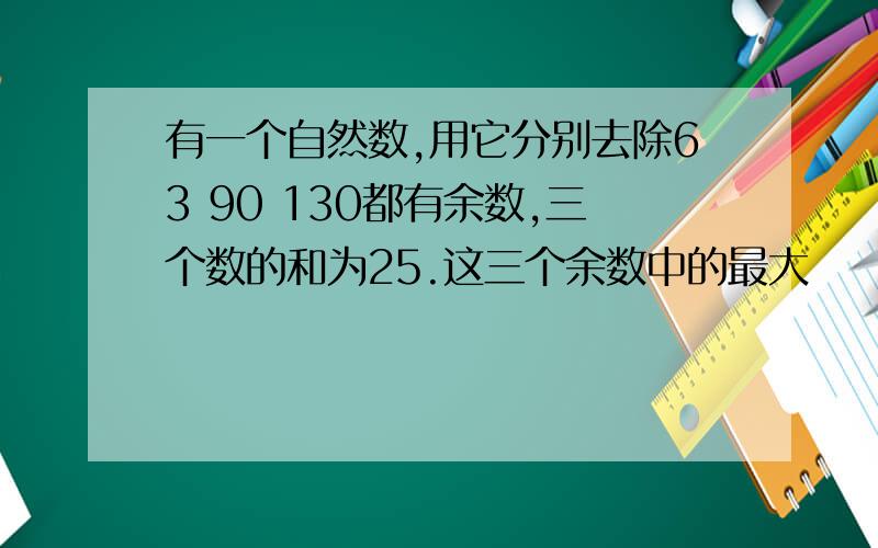 有一个自然数,用它分别去除63 90 130都有余数,三个数的和为25.这三个余数中的最大