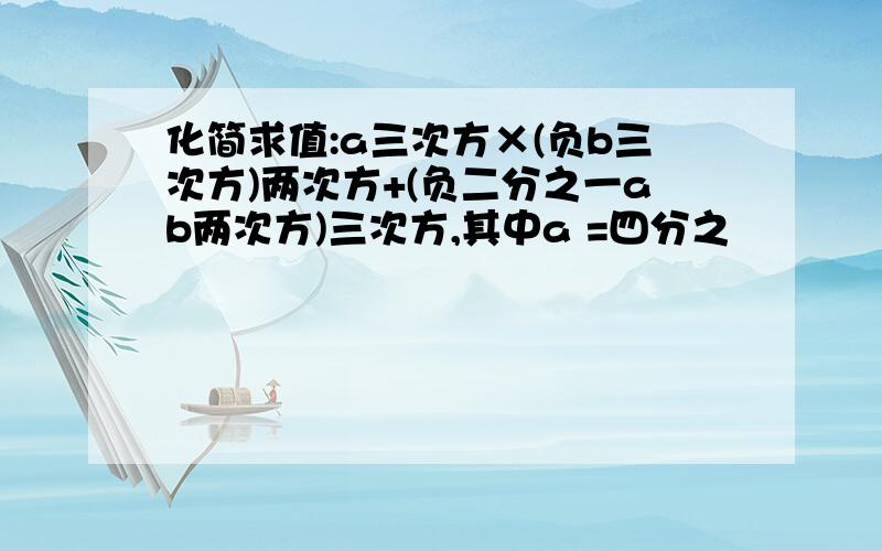 化简求值:a三次方×(负b三次方)两次方+(负二分之一ab两次方)三次方,其中a =四分之