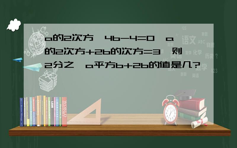 a的2次方—4b-4=0,a的2次方+2b的次方=3,则2分之一a平方b+2b的值是几?