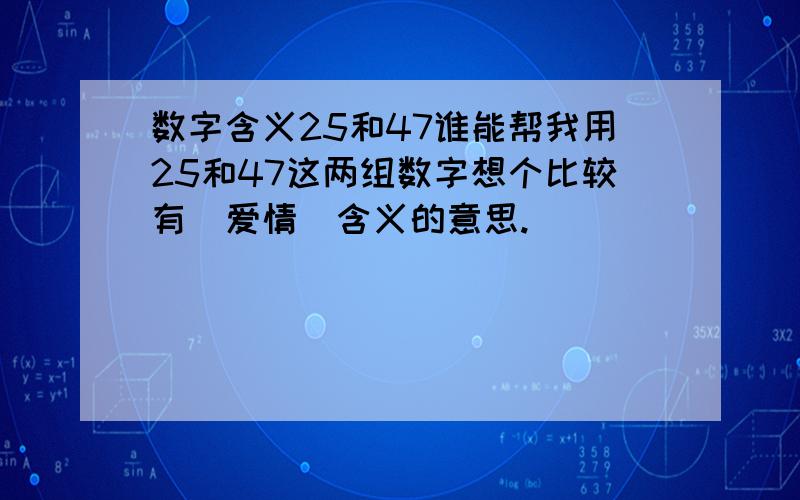 数字含义25和47谁能帮我用25和47这两组数字想个比较有（爱情）含义的意思.