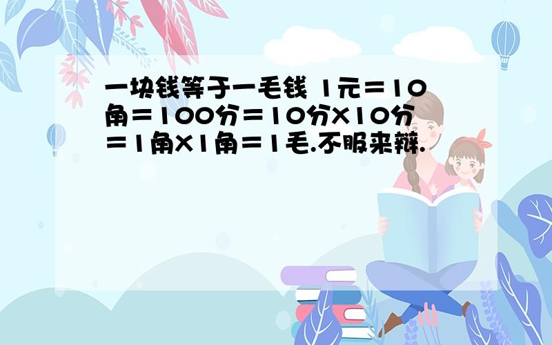 一块钱等于一毛钱 1元＝10角＝100分＝10分X10分＝1角X1角＝1毛.不服来辩.