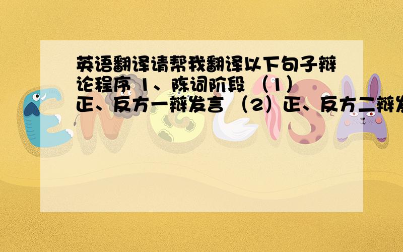 英语翻译请帮我翻译以下句子辩论程序 1、陈词阶段 （1）正、反方一辩发言 （2）正、反方二辩发言 2、盘问（攻辩）阶段 （1）反方二辩提问 （2）正方二或三辩回答（3）反方三辩提问 （4