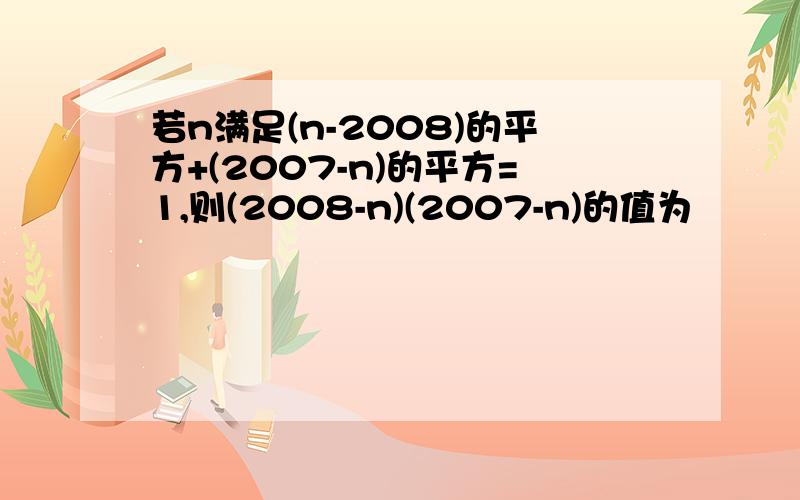 若n满足(n-2008)的平方+(2007-n)的平方=1,则(2008-n)(2007-n)的值为