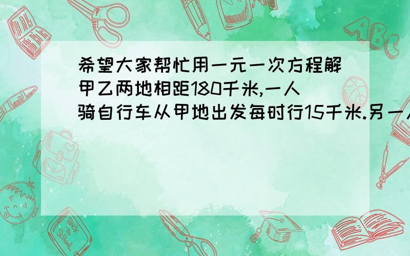 希望大家帮忙用一元一次方程解甲乙两地相距180千米,一人骑自行车从甲地出发每时行15千米.另一人骑摩托车从乙地出发,速度是自行车的3倍.question:No.1 若两人同时向甲地方向行驶,摩托车经过