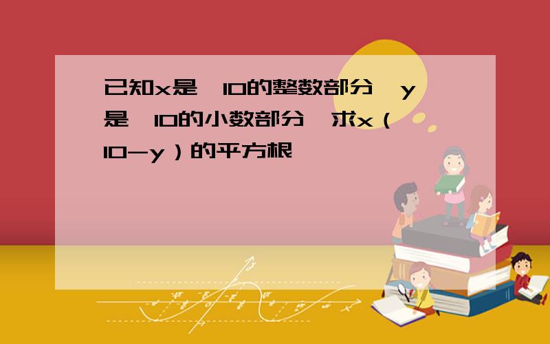 已知x是√10的整数部分,y是√10的小数部分,求x（√10-y）的平方根