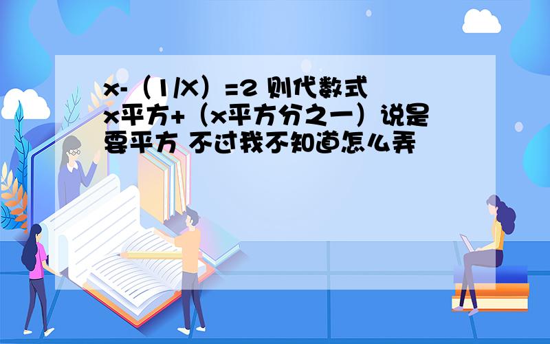 x-（1/X）=2 则代数式x平方+（x平方分之一）说是要平方 不过我不知道怎么弄