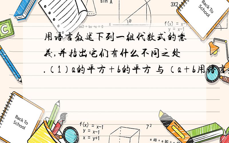 用语言叙述下列一组代数式的意义,并指出它们有什么不同之处.（1）a的平方+b的平方 与 （a+b用语言叙述下列一组代数式的意义,并指出它们有什么不同之处.（1）a的平方+b的平方 与 （a+b）的