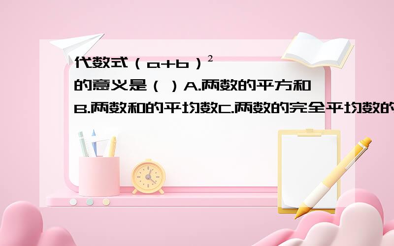 代数式（a+b）²的意义是（）A.两数的平方和B.两数和的平均数C.两数的完全平均数的和D.两数和的完全平方（已向指定专家求助，其他人勿答）