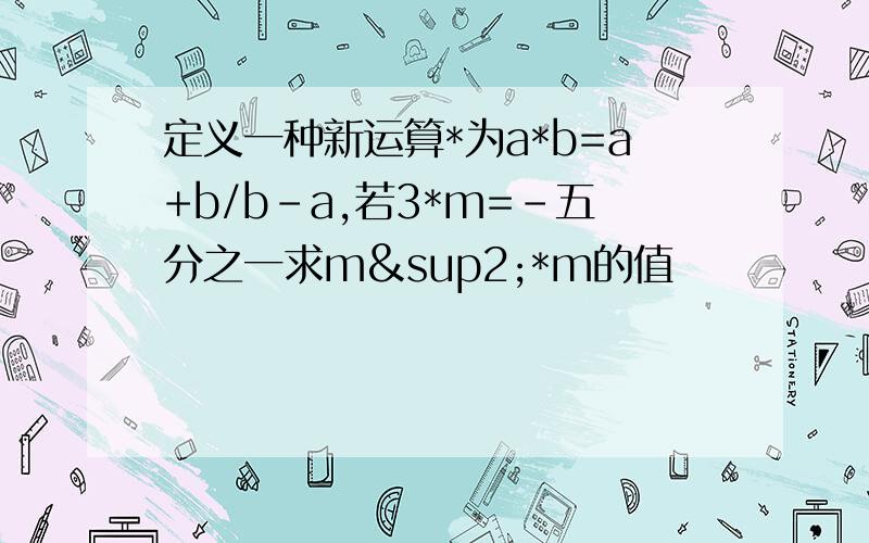 定义一种新运算*为a*b=a+b/b-a,若3*m=-五分之一求m²*m的值